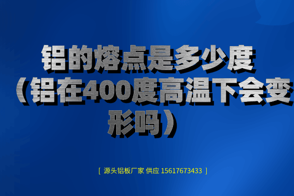 铝的熔点是多少度（铝在400度高温下会变形吗）
